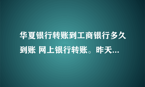 华夏银行转账到工商银行多久到账 网上银行转账。昨天下午五点多转到 急！