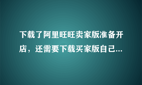 下载了阿里旺旺卖家版准备开店，还需要下载买家版自己购物吗？