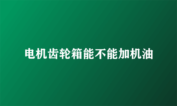 电机齿轮箱能不能加机油