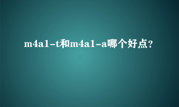 m4a1-t和m4a1-a哪个好点？