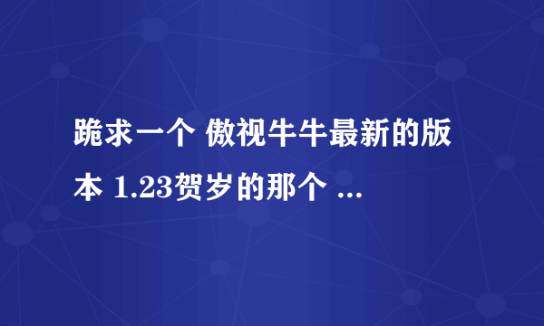跪求一个 傲视牛牛最新的版本 1.23贺岁的那个 在线等 谢谢啊