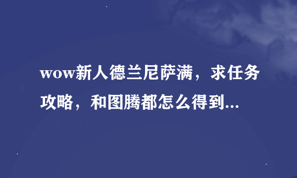 wow新人德兰尼萨满，求任务攻略，和图腾都怎么得到，在哪？商店有卖的吗