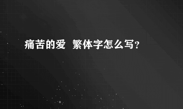 痛苦的爱  繁体字怎么写？