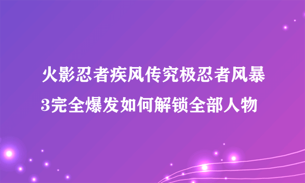 火影忍者疾风传究极忍者风暴3完全爆发如何解锁全部人物