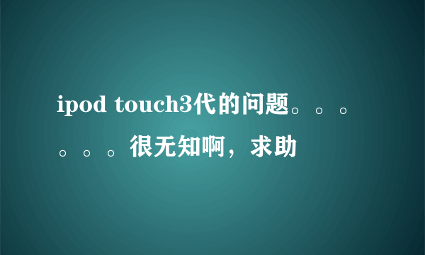ipod touch3代的问题。。。。。。很无知啊，求助