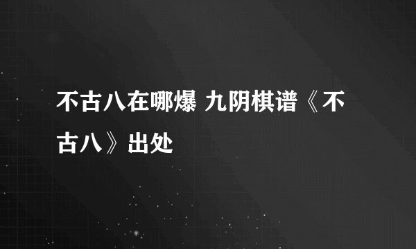 不古八在哪爆 九阴棋谱《不古八》出处