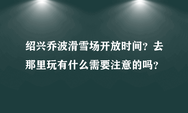 绍兴乔波滑雪场开放时间？去那里玩有什么需要注意的吗？