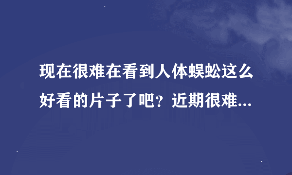 现在很难在看到人体蜈蚣这么好看的片子了吧？近期很难再找到，你推荐几个，实力相当的，人体蜈蚣3明年出吗