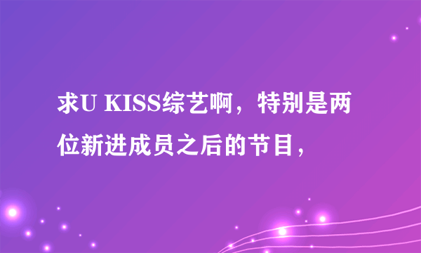 求U KISS综艺啊，特别是两位新进成员之后的节目，