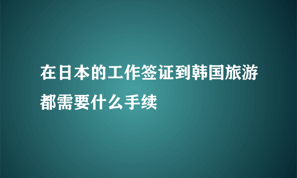 在日本的工作签证到韩国旅游都需要什么手续
