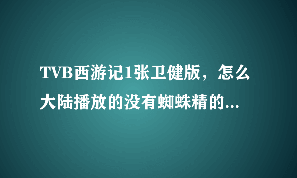 TVB西游记1张卫健版，怎么大陆播放的没有蜘蛛精的内容，那个喜欢悟空的恩恩