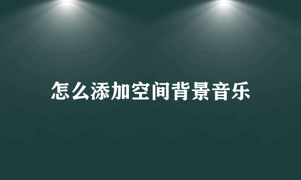 怎么添加空间背景音乐