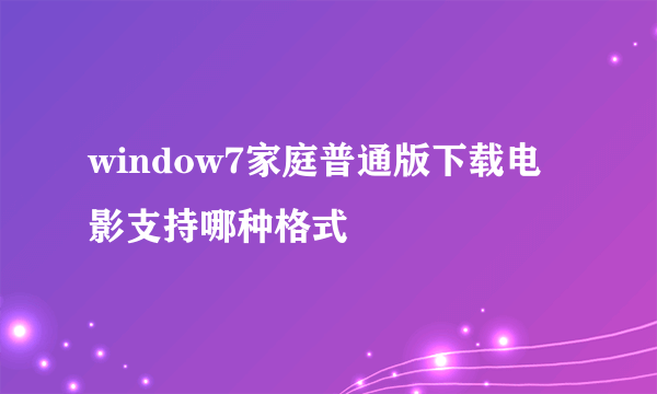 window7家庭普通版下载电影支持哪种格式