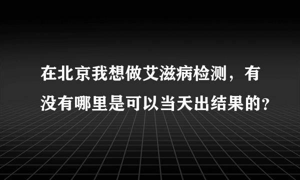 在北京我想做艾滋病检测，有没有哪里是可以当天出结果的？