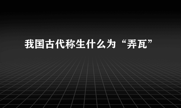 我国古代称生什么为“弄瓦”