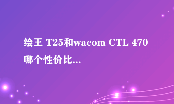 绘王 T25和wacom CTL 470哪个性价比高，耐用，顺畅？