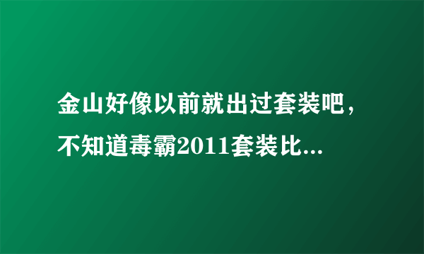 金山好像以前就出过套装吧，不知道毒霸2011套装比以前怎么样啊？