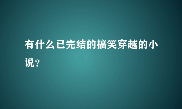 有什么已完结的搞笑穿越的小说？