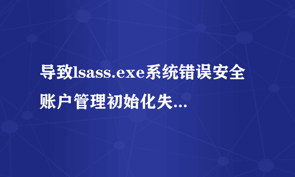 导致lsass.exe系统错误安全账户管理初始化失败怎么解决啊