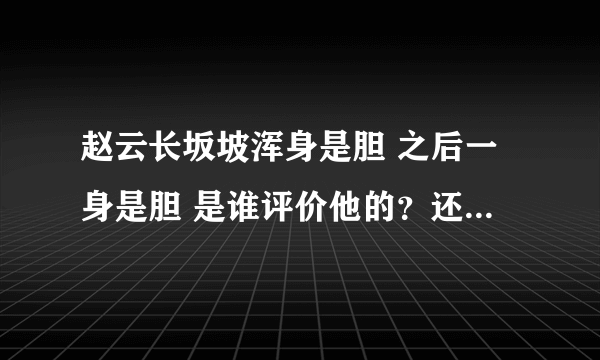 赵云长坂坡浑身是胆 之后一身是胆 是谁评价他的？还有昔日长坂英雄尚在啊这句话哪个说的 谁知道？