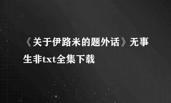 《关于伊路米的题外话》无事生非txt全集下载