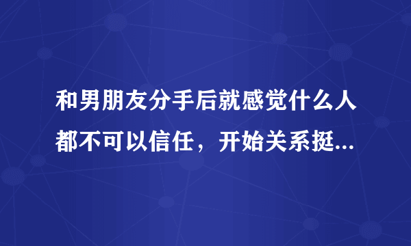 和男朋友分手后就感觉什么人都不可以信任，开始关系挺好的男生，有一天他突然对我说挺关心的话，就会感觉