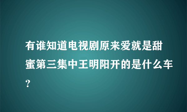 有谁知道电视剧原来爱就是甜蜜第三集中王明阳开的是什么车？