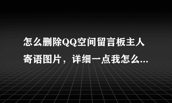 怎么删除QQ空间留言板主人寄语图片，详细一点我怎么就删不了呢，唉！！