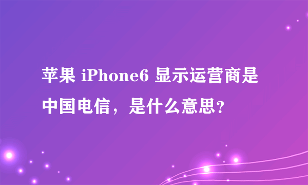 苹果 iPhone6 显示运营商是中国电信，是什么意思？