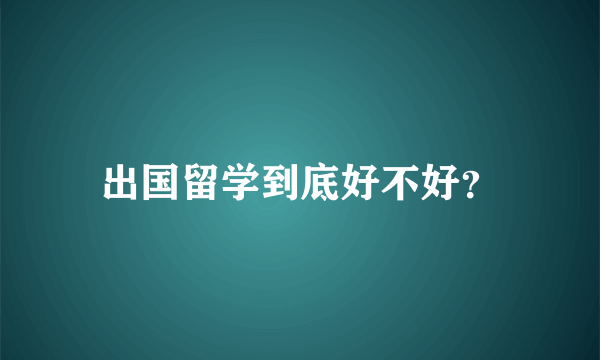 出国留学到底好不好？