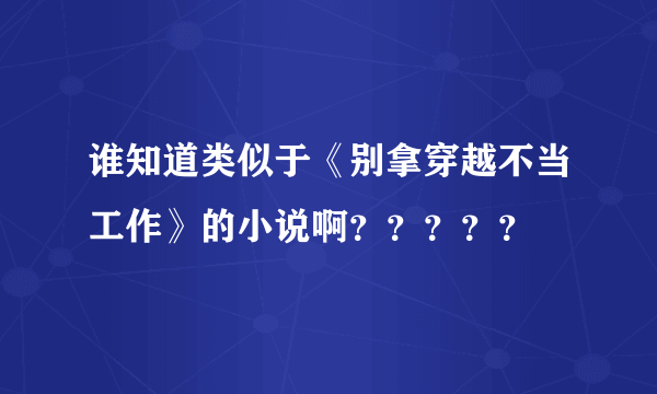 谁知道类似于《别拿穿越不当工作》的小说啊？？？？？