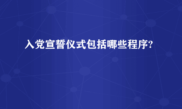 入党宣誓仪式包括哪些程序?