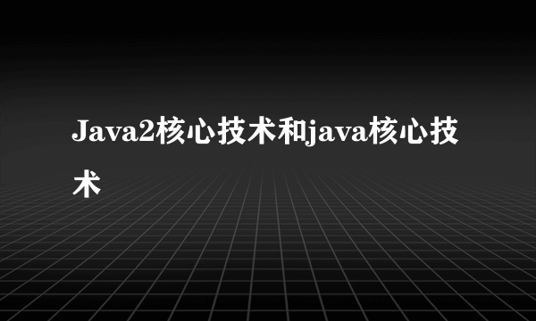 Java2核心技术和java核心技术