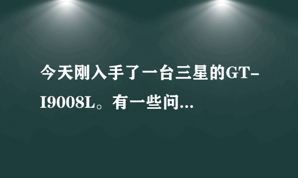 今天刚入手了一台三星的GT-I9008L。有一些问题不明白，求解答，求帮助。