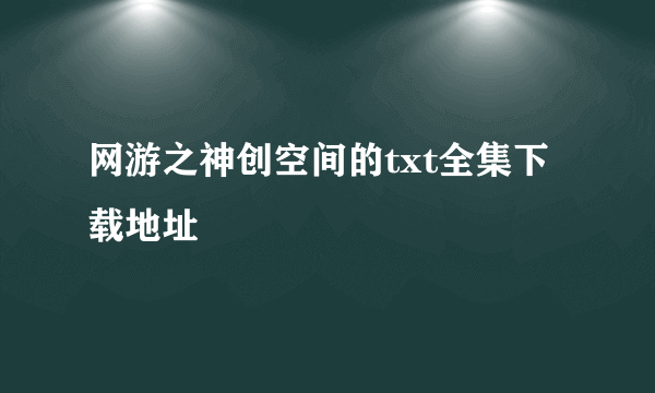 网游之神创空间的txt全集下载地址