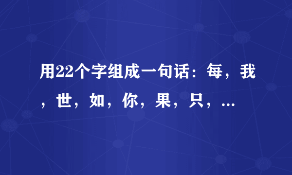用22个字组成一句话：每，我，世，如，你，果，只，没，界，喜，就，欢，的，生，一，爱，有，你，过，