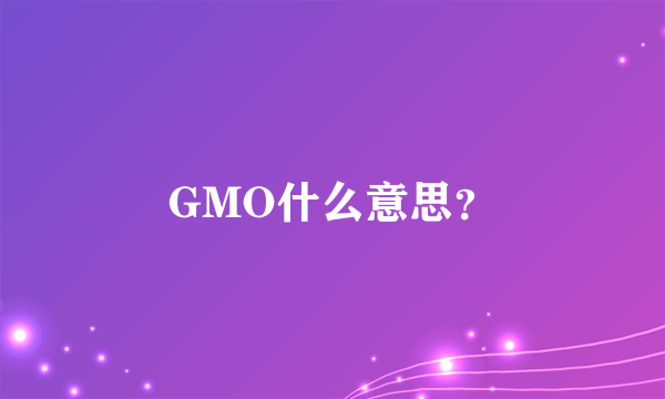 GMO什么意思？