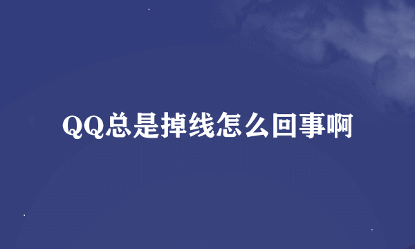 QQ总是掉线怎么回事啊