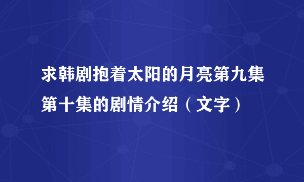 求韩剧抱着太阳的月亮第九集第十集的剧情介绍（文字）