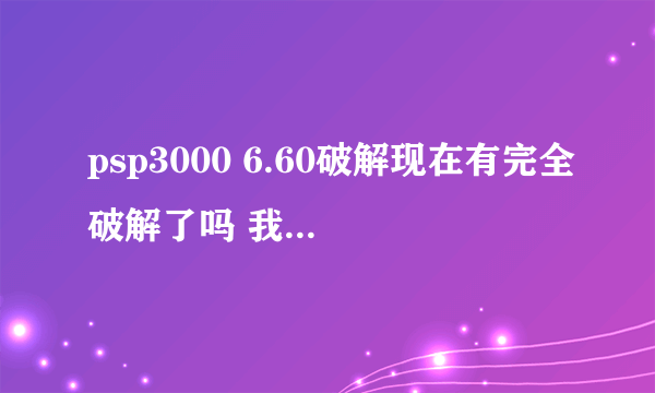 psp3000 6.60破解现在有完全破解了吗 我的PSP还只是一键破解