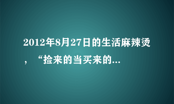2012年8月27日的生活麻辣烫，“捡来的当买来的”里面那男的遇到那美女放的那首歌是什么，求名，求下载