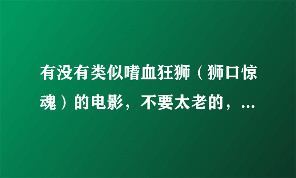 有没有类似嗜血狂狮（狮口惊魂）的电影，不要太老的，画面清晰的，就是动物伤人为主题的电影！先谢谢了