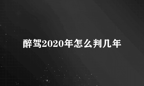 醉驾2020年怎么判几年