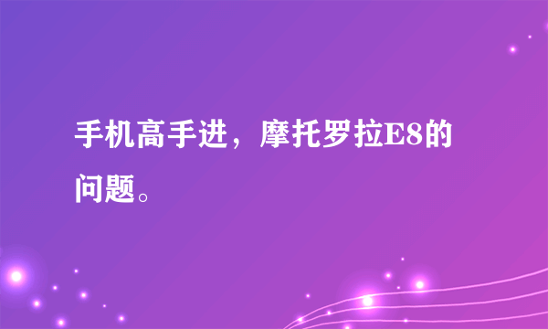 手机高手进，摩托罗拉E8的问题。
