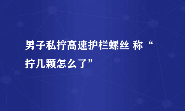 男子私拧高速护栏螺丝 称“拧几颗怎么了”