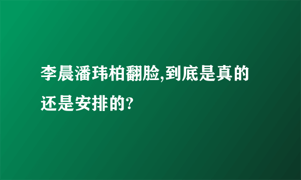李晨潘玮柏翻脸,到底是真的还是安排的?