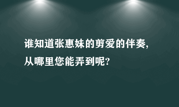 谁知道张惠妹的剪爱的伴奏,从哪里您能弄到呢?