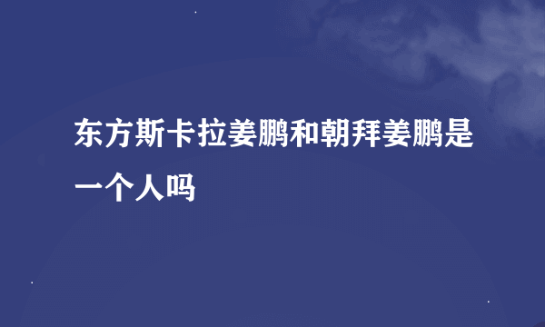 东方斯卡拉姜鹏和朝拜姜鹏是一个人吗