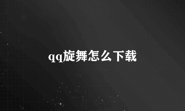 qq旋舞怎么下载