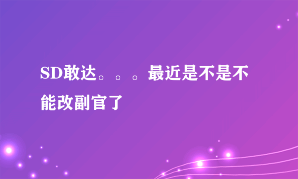 SD敢达。。。最近是不是不能改副官了
